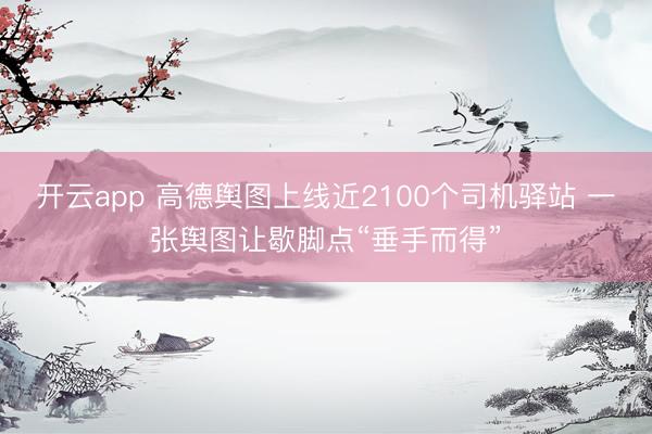 开云app 高德舆图上线近2100个司机驿站 一张舆图让歇脚点“垂手而得”