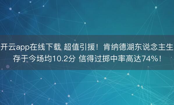 开云app在线下载 超值引援！肯纳德湖东说念主生存于今场均10.2分 信得过掷中率高达74%！