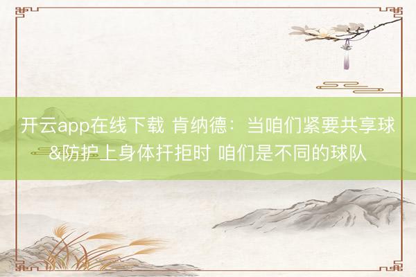 开云app在线下载 肯纳德：当咱们紧要共享球&防护上身体扞拒时 咱们是不同的球队