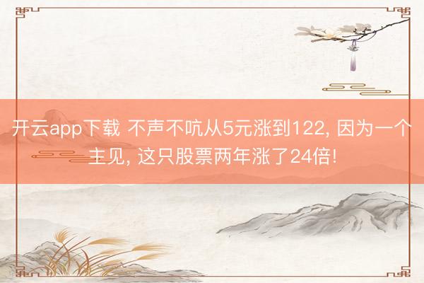 开云app下载 不声不吭从5元涨到122， 因为一个主见， 这只股票两年涨了24倍!