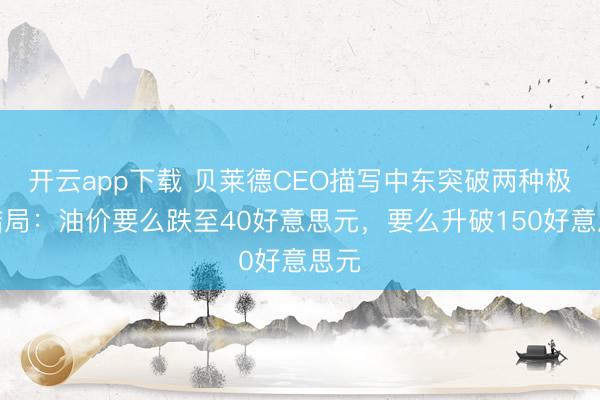开云app下载 贝莱德CEO描写中东突破两种极点结局：油价要么跌至40好意思元，要么升破150好意思元