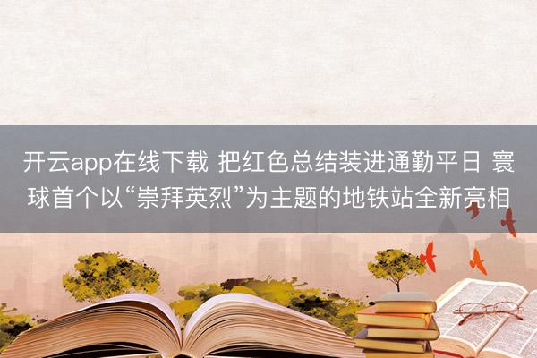 开云app在线下载 把红色总结装进通勤平日 寰球首个以“崇拜英烈”为主题的地铁站全新亮相