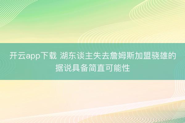 开云app下载 湖东谈主失去詹姆斯加盟骁雄的据说具备简直可能性