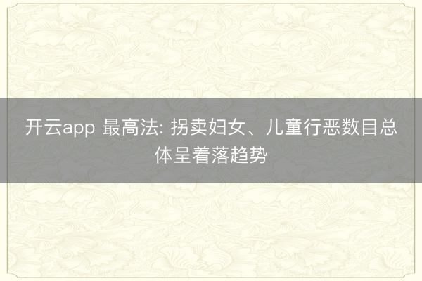 开云app 最高法: 拐卖妇女、儿童行恶数目总体呈着落趋势