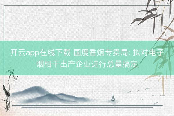 开云app在线下载 国度香烟专卖局: 拟对电子烟相干出产企业