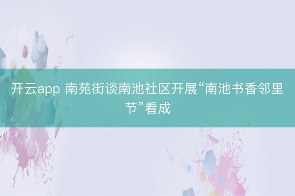开云app 南苑街谈南池社区开展“南池书香邻里节”看成