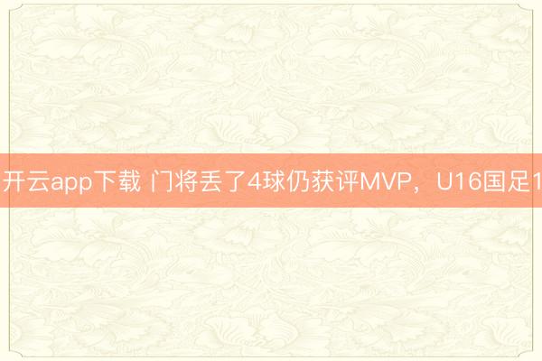 开云app下载 门将丢了4球仍获评MVP，U16国足1