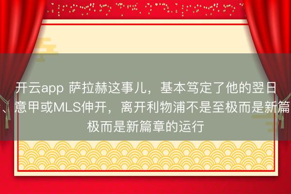 开云app 萨拉赫这事儿，基本笃定了他的翌日将在沙特、意甲或
