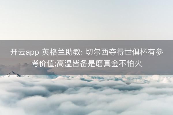 开云app 英格兰助教: 切尔西夺得世俱杯有参考价值;高温皆
