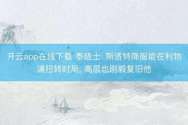 开云app在线下载 泰晤士: 斯洛特降服能在利物浦扭转时局,