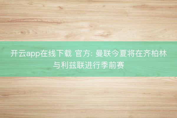 开云app在线下载 官方: 曼联今夏将在齐柏林与利兹联进行季