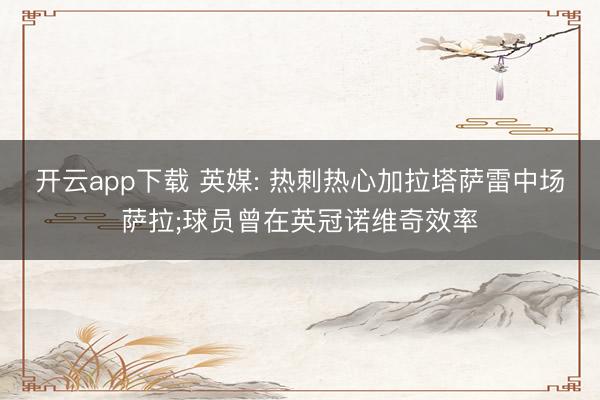 开云app下载 英媒: 热刺热心加拉塔萨雷中场萨拉;球员曾在