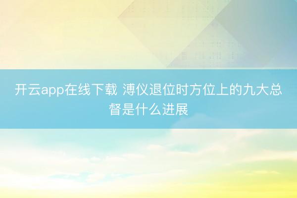 开云app在线下载 溥仪退位时方位上的九大总督是什么进展
