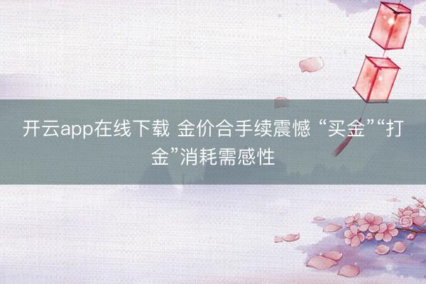 开云app在线下载 金价合手续震憾 “买金”“打金”消耗需感性