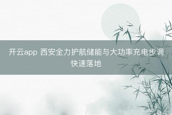 开云app 西安全力护航储能与大功率充电步调快速落地