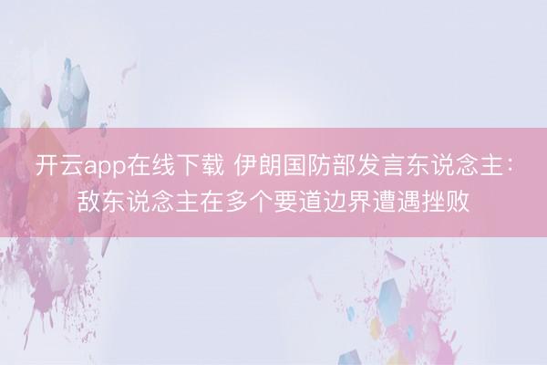 开云app在线下载 伊朗国防部发言东说念主:敌东说念主在多个要道边界遭遇挫败