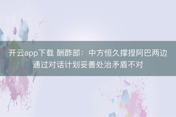 开云app下载 酬酢部:中方恒久撑捏阿巴两边通过对话计划妥善处治矛盾不对