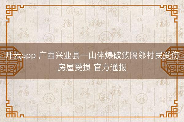 开云app 广西兴业县一山体爆破致隔邻村民受伤房屋受损 官方通报