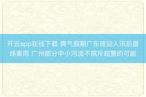开云app在线下载 爽气假期广东或迎入汛后首场豪雨 广州部分中小河流不摈斥超警的可能