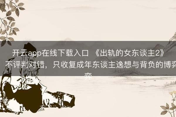 开云app在线下载入口 《出轨的女东谈主2》：不评判对错，只收复成年东谈主逸想与背负的博弈