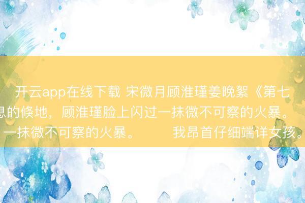 开云app在线下载 宋微月顾淮瑾姜晚絮《第七年星月凋零》　听到声息的倏地，顾淮瑾脸上闪过一抹微不可察的火暴。 　　我昂首仔细端详女孩。