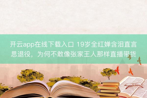 开云app在线下载入口 19岁全红婵含泪直言思退役,为何不敢像张家王人那样直播带货