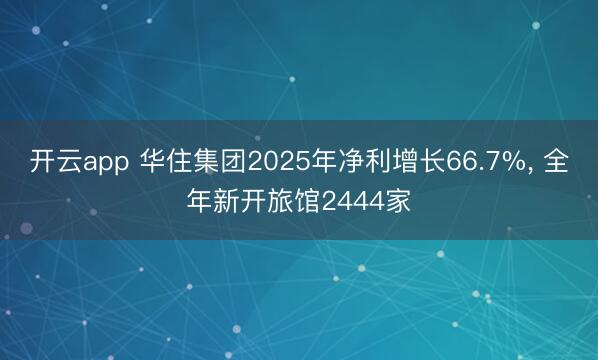 开云app 华住集团2025年净利增长66.7%， 全年新开旅馆2444家