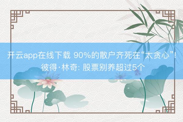 开云app在线下载 90%的散户齐死在“太贪心”! 彼得·林奇: 股票别养超过5个