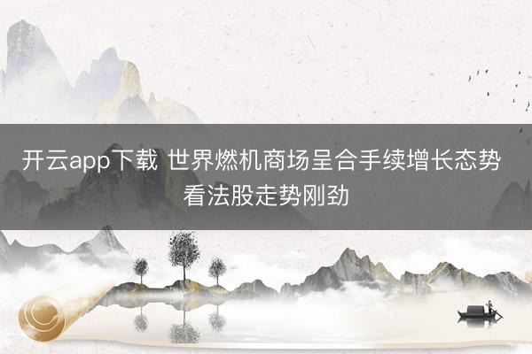 开云app下载 世界燃机商场呈合手续增长态势 看法股走势刚劲