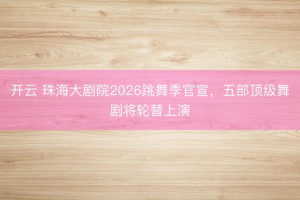开云 珠海大剧院2026跳舞季官宣，五部顶级舞剧将轮替上演