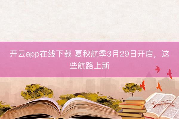 开云app在线下载 夏秋航季3月29日开启，这些航路上新
