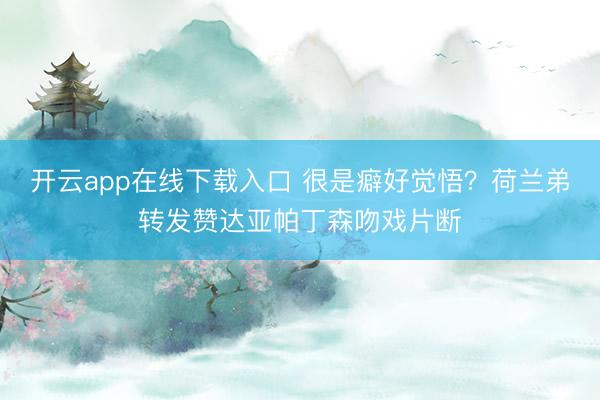 开云app在线下载入口 很是癖好觉悟？荷兰弟转发赞达亚帕丁森吻戏片断