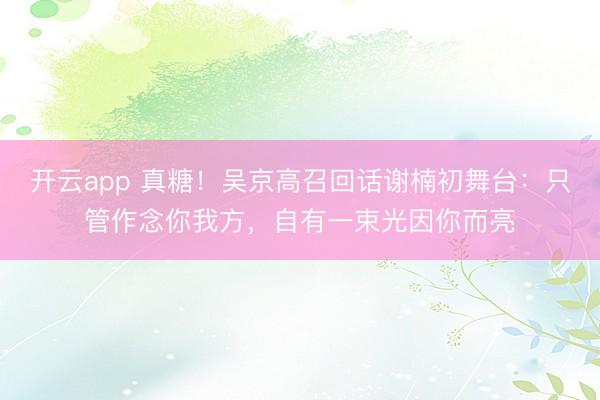开云app 真糖！吴京高召回话谢楠初舞台：只管作念你我方，自有一束光因你而亮