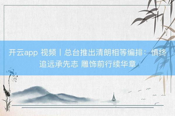 开云app 视频丨总台推出清朗相等编排：慎终追远承先志 雕饰前行续华章
