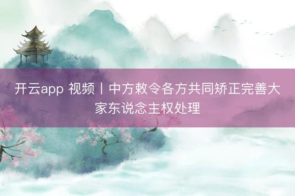 开云app 视频丨中方敕令各方共同矫正完善大家东说念主权处理