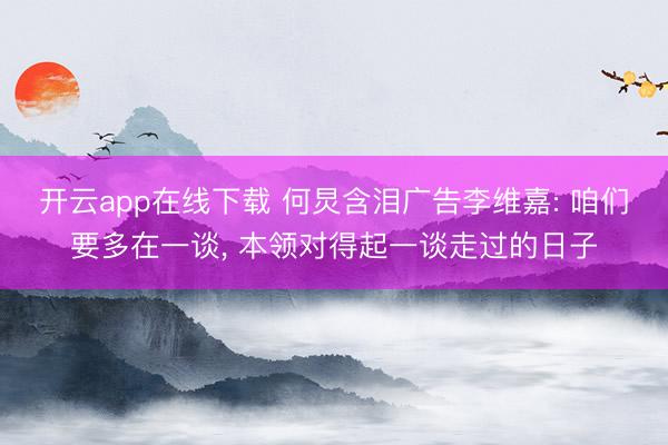 开云app在线下载 何炅含泪广告李维嘉: 咱们要多在一谈, 