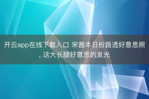 开云app在线下载入口 宋茜本日份路透好意思照, 这大长腿好
