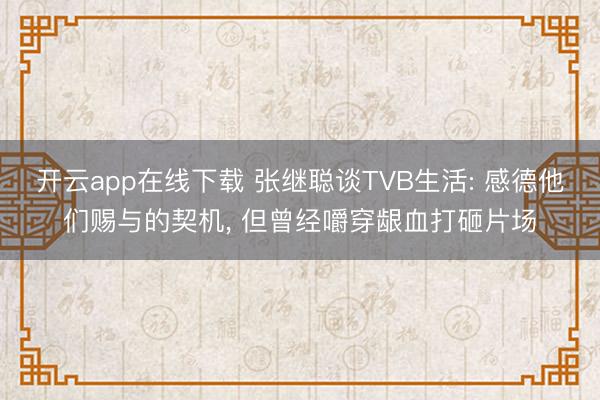 开云app在线下载 张继聪谈TVB生活: 感德他们赐与的契机