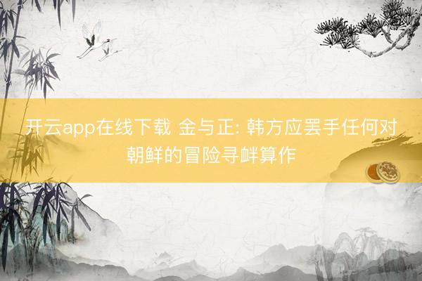 开云app在线下载 金与正: 韩方应罢手任何对朝鲜的冒险寻衅