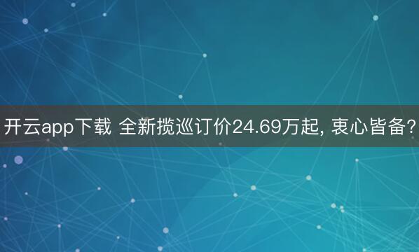开云app下载 全新揽巡订价24.69万起, 衷心皆备?