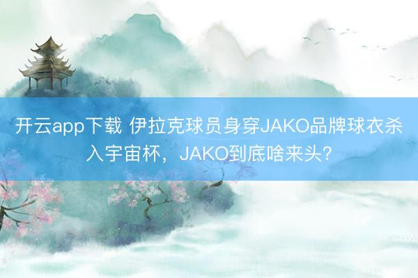 开云app下载 伊拉克球员身穿JAKO品牌球衣杀入宇宙杯,J