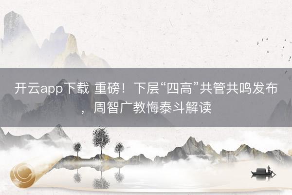 开云app下载 重磅！下层“四高”共管共鸣发布，周智广教悔泰