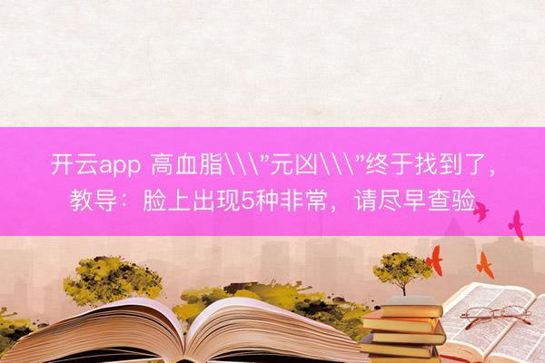 开云app 高血脂\＂元凶\＂终于找到了，教导：脸上出现5种