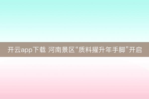 开云app下载 河南景区“质料擢升年手脚”开启