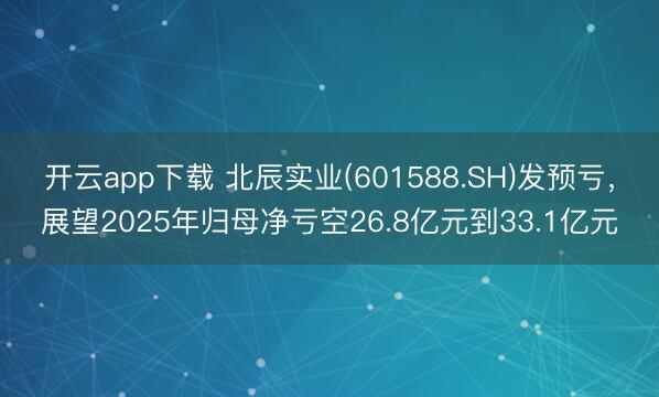 开云app下载 北辰实业(601588.SH)发预亏，展望2025年归母净亏空26.8亿元到33.1亿元