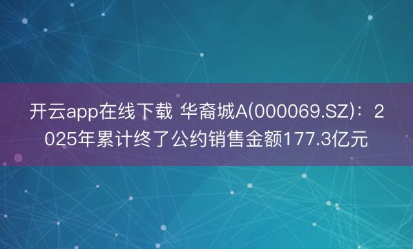 开云app在线下载 华裔城A(000069.SZ):2025年累计终了公约销售金额177.3亿元