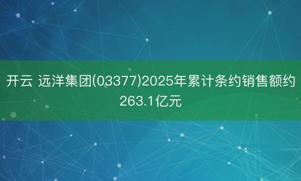 开云 远洋集团(03377)2025年累计条约销售额约263.1亿元