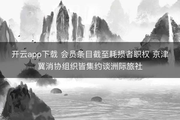 开云app下载 会员条目截至耗损者职权 京津冀消协组织皆集约谈洲际旅社