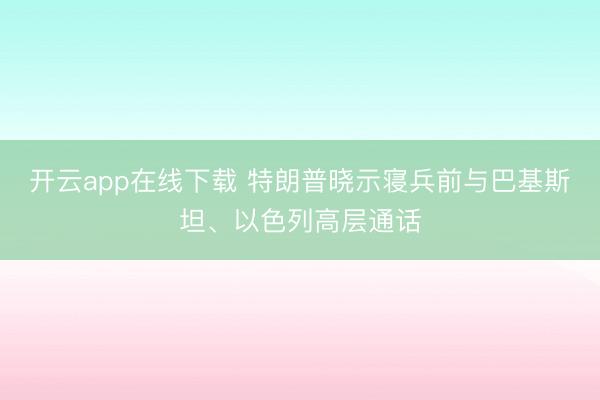 开云app在线下载 特朗普晓示寝兵前与巴基斯坦、以色列高层通话