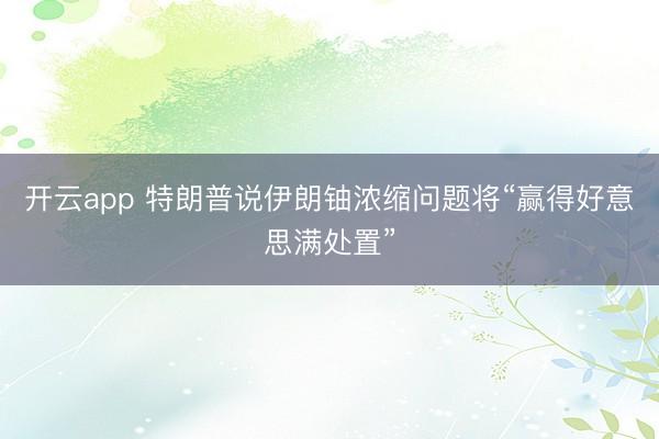 开云app 特朗普说伊朗铀浓缩问题将“赢得好意思满处置”